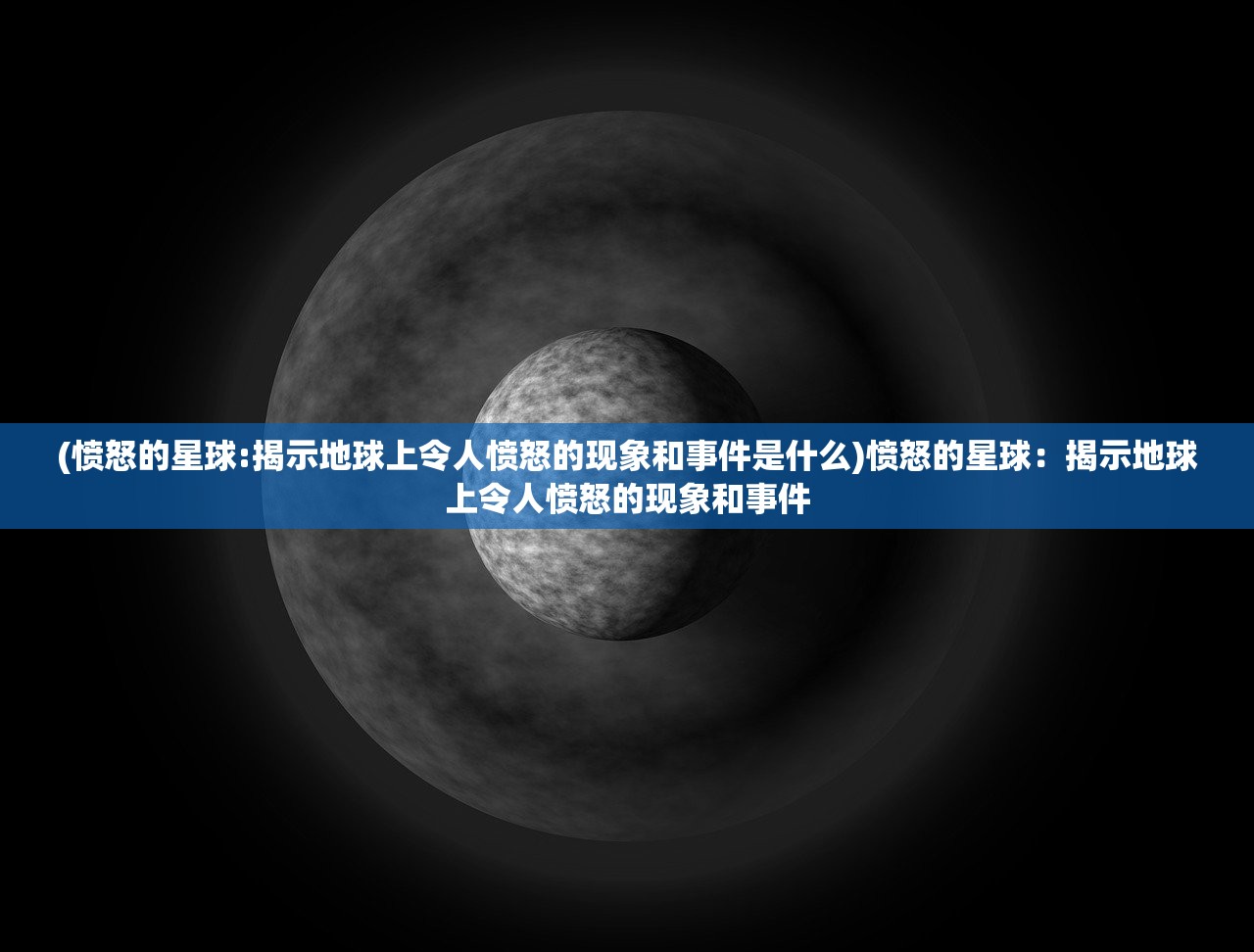 (愤怒的星球:揭示地球上令人愤怒的现象和事件是什么)愤怒的星球：揭示地球上令人愤怒的现象和事件