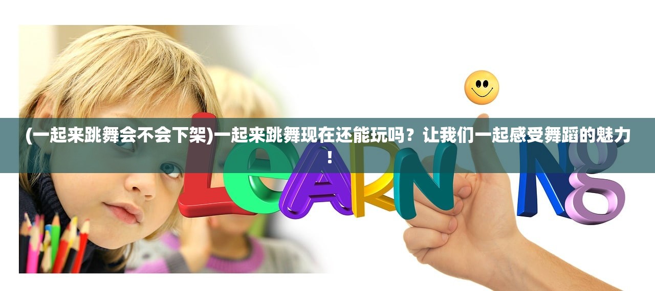 (一起来跳舞会不会下架)一起来跳舞现在还能玩吗？让我们一起感受舞蹈的魅力！