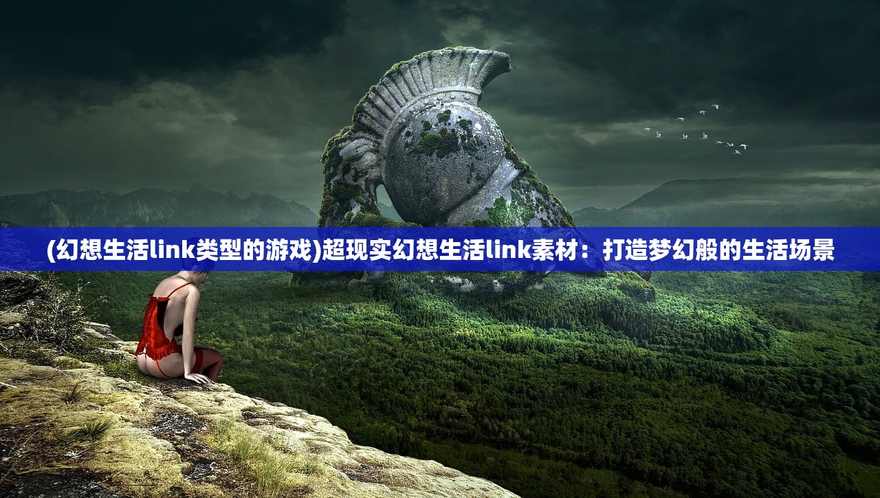 (幻想生活link类型的游戏)超现实幻想生活link素材：打造梦幻般的生活场景