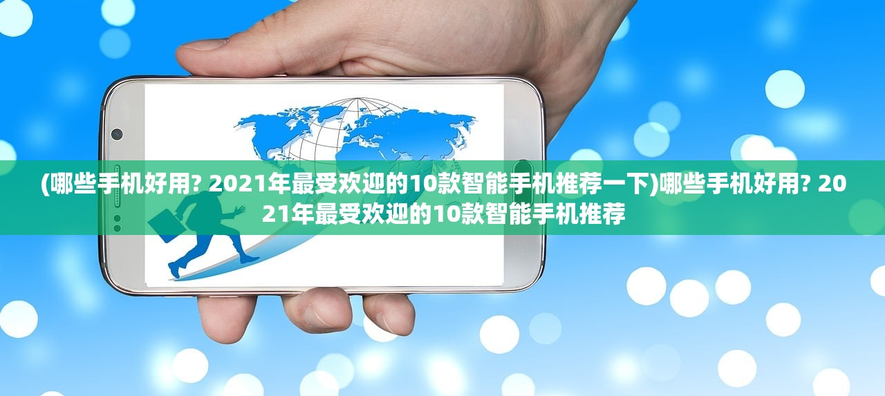 (哪些手机好用? 2021年最受欢迎的10款智能手机推荐一下)哪些手机好用? 2021年最受欢迎的10款智能手机推荐