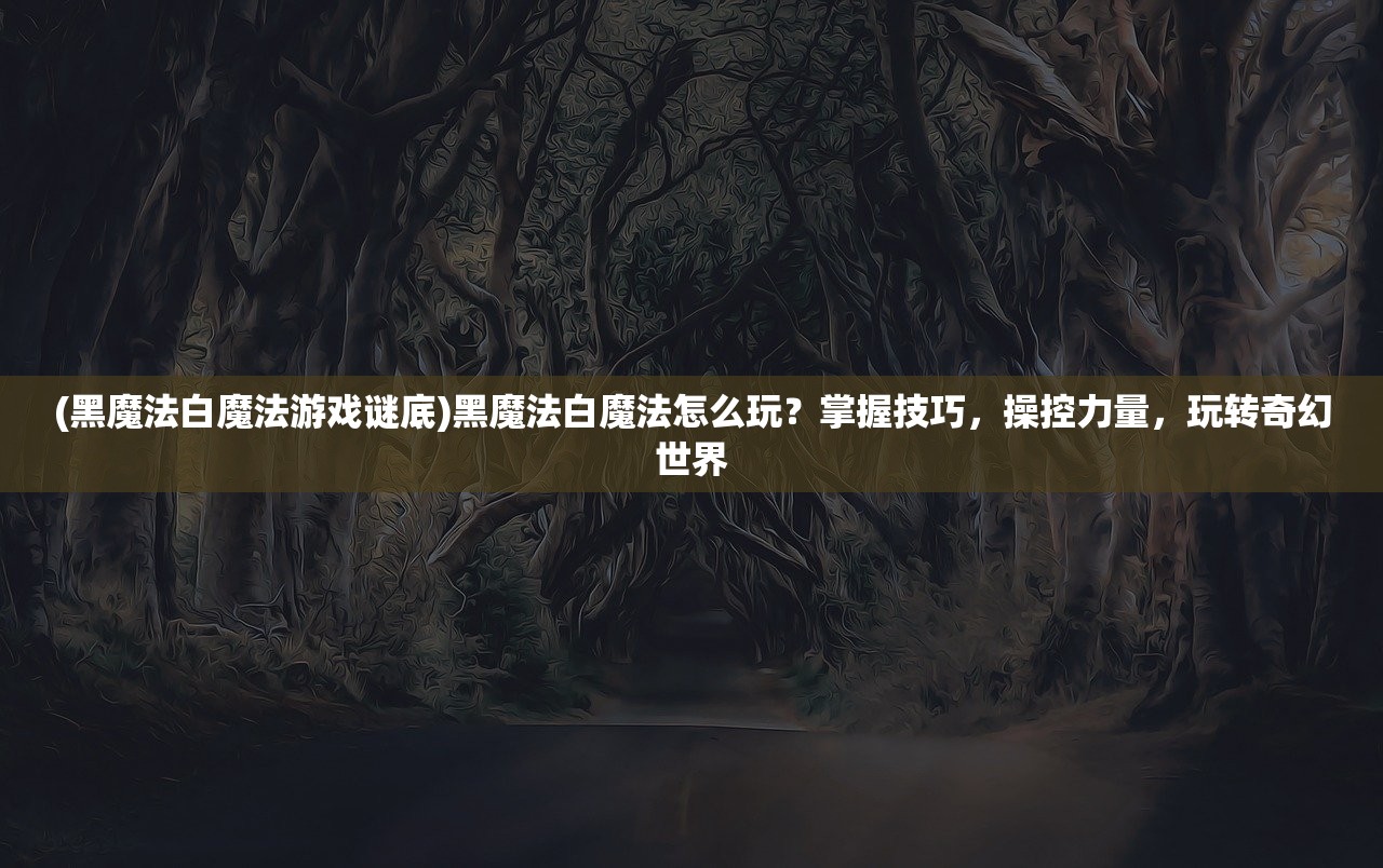 (黑魔法白魔法游戏谜底)黑魔法白魔法怎么玩？掌握技巧，操控力量，玩转奇幻世界