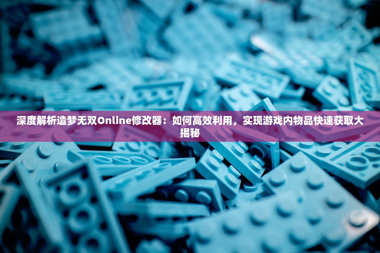 深度解析造梦无双Online修改器：如何高效利用，实现游戏内物品快速获取大揭秘