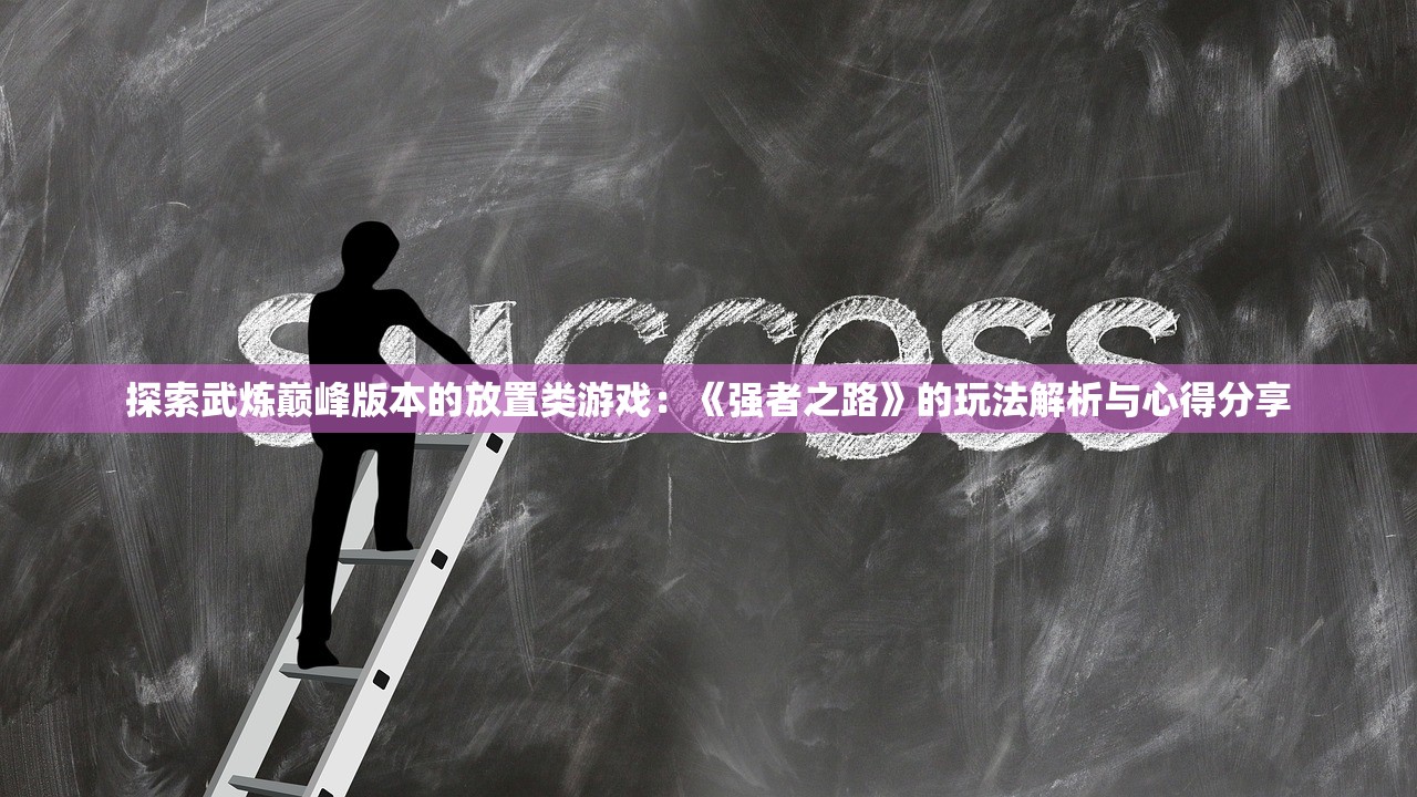 探索武炼巅峰版本的放置类游戏：《强者之路》的玩法解析与心得分享