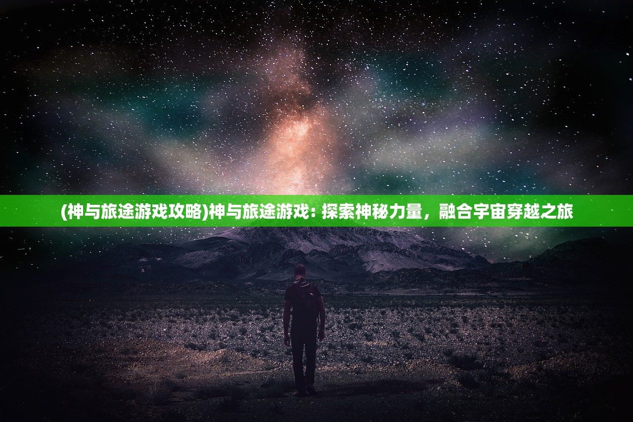 (神与旅途游戏攻略)神与旅途游戏: 探索神秘力量，融合宇宙穿越之旅