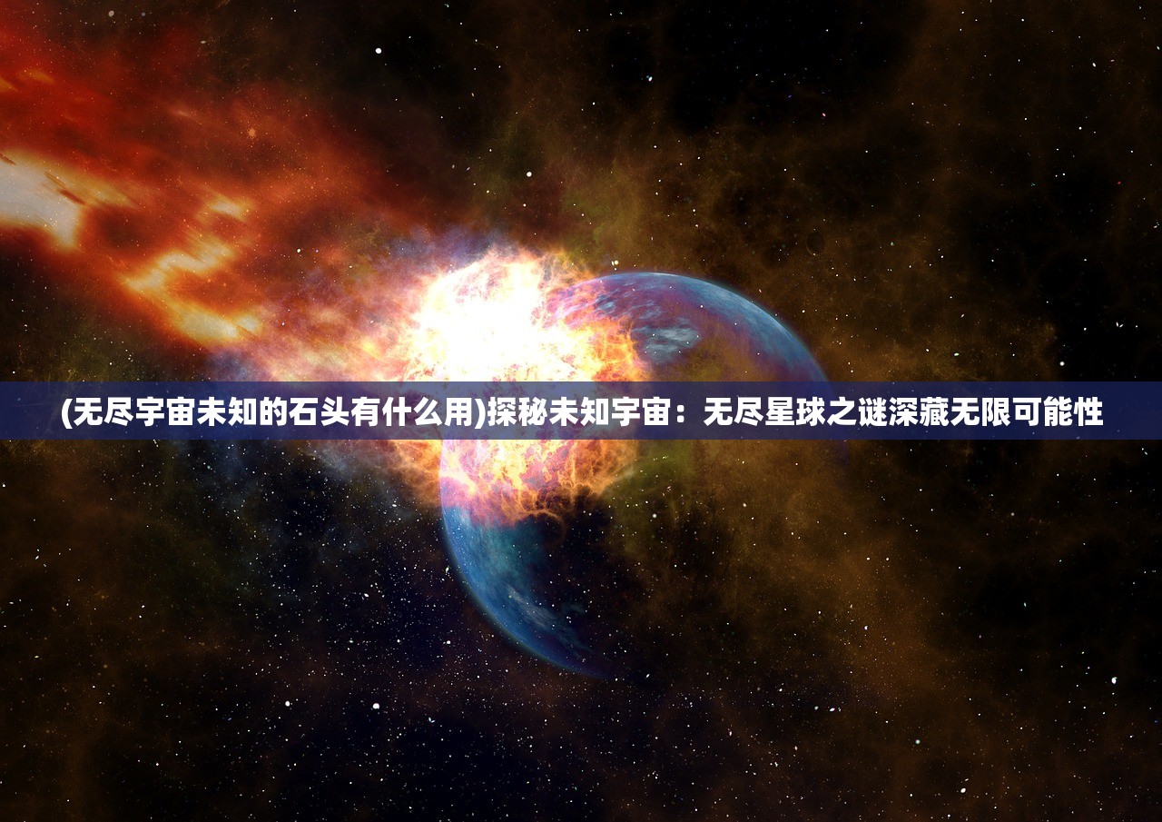 (无尽宇宙未知的石头有什么用)探秘未知宇宙：无尽星球之谜深藏无限可能性