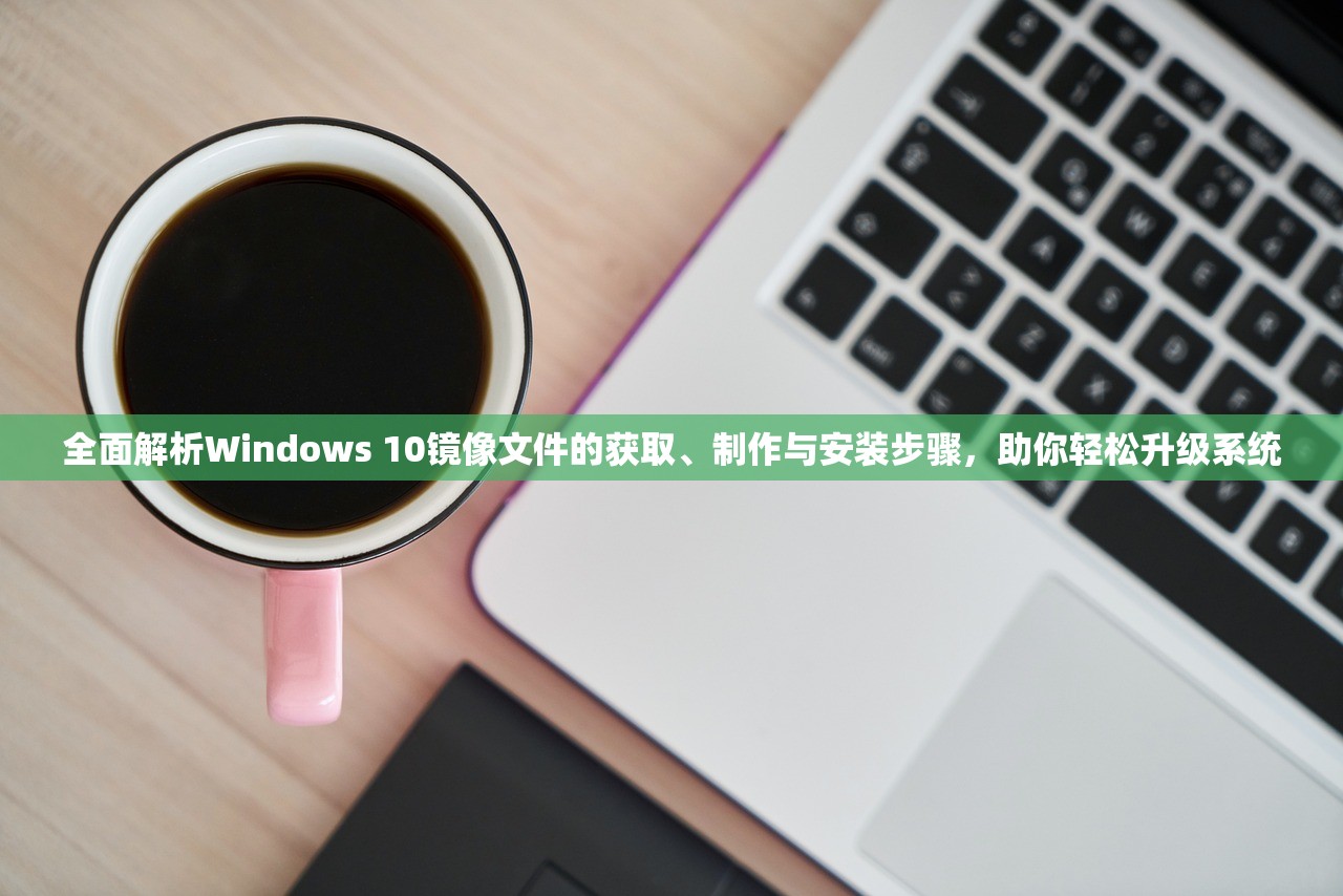 全面解析Windows 10镜像文件的获取、制作与安装步骤，助你轻松升级系统