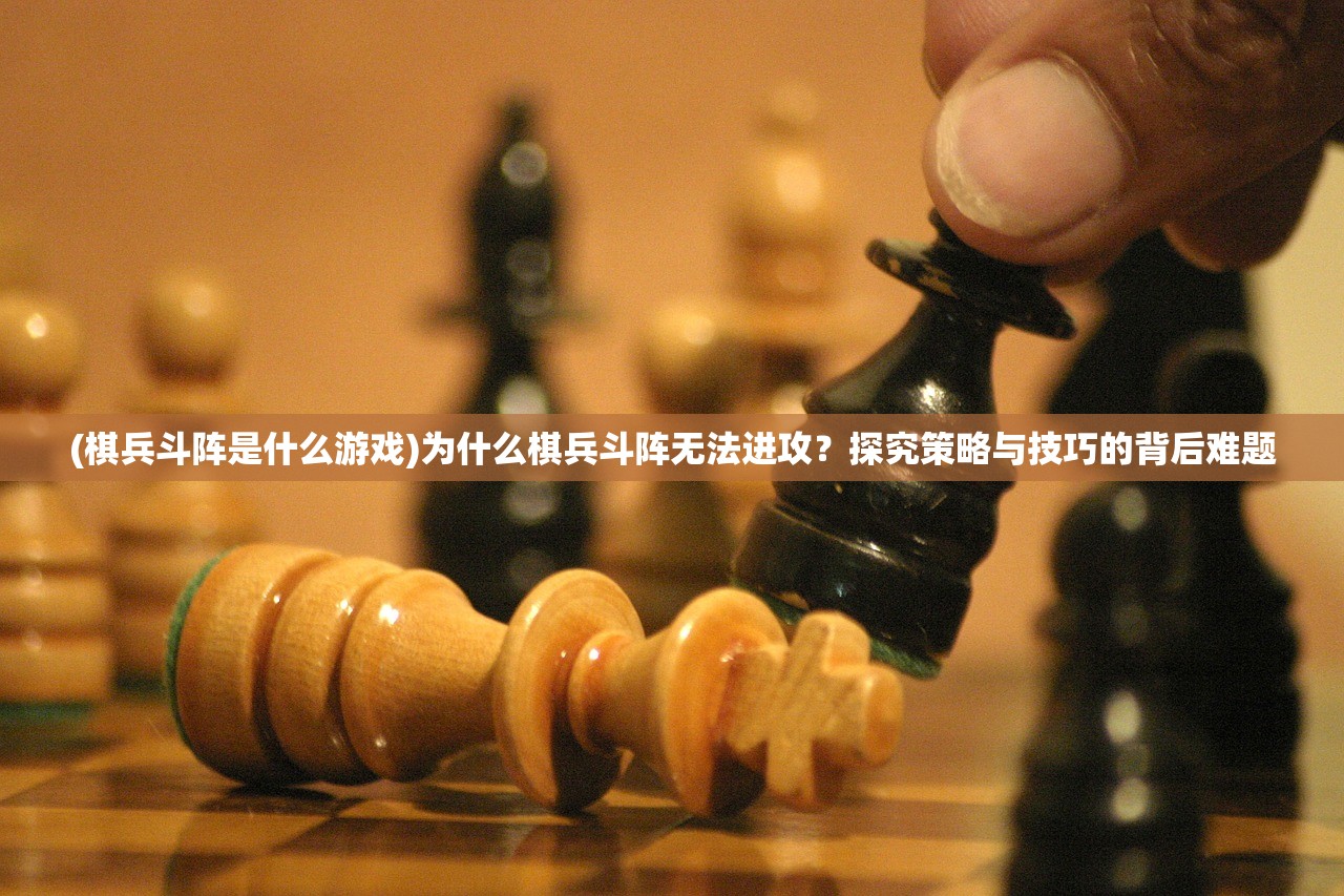 (棋兵斗阵是什么游戏)为什么棋兵斗阵无法进攻？探究策略与技巧的背后难题