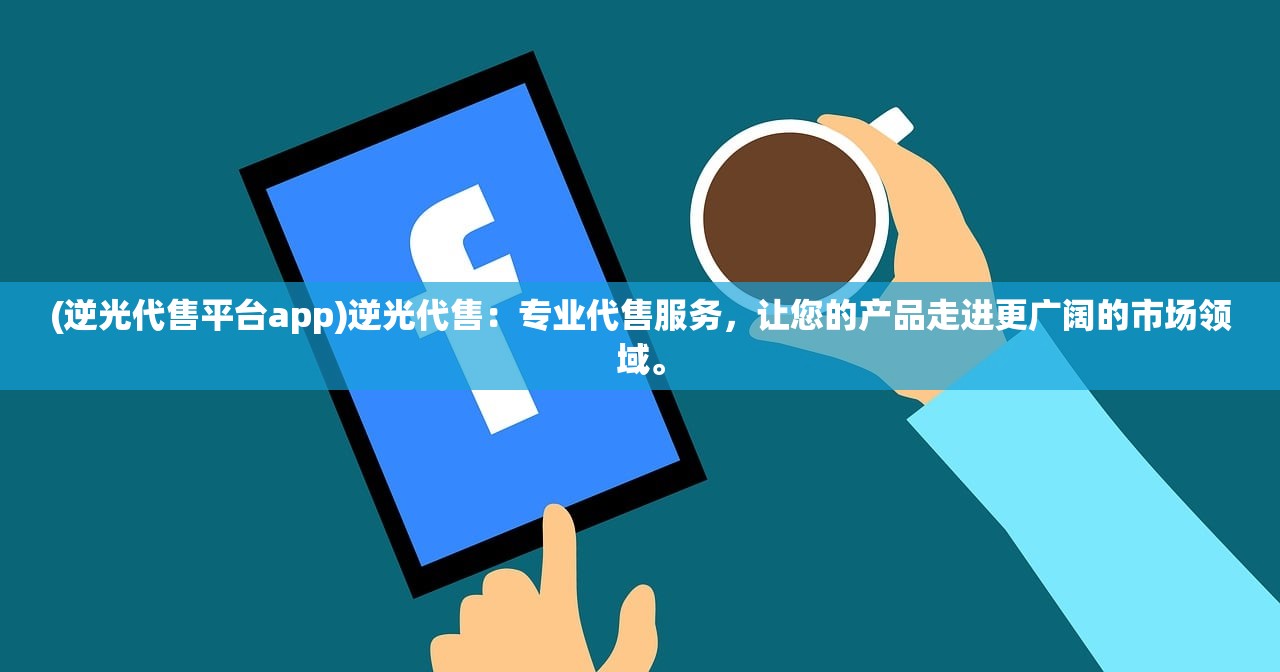 (逆光代售平台app)逆光代售：专业代售服务，让您的产品走进更广阔的市场领域。