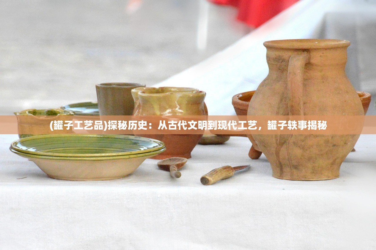 (罐子工艺品)探秘历史：从古代文明到现代工艺，罐子轶事揭秘