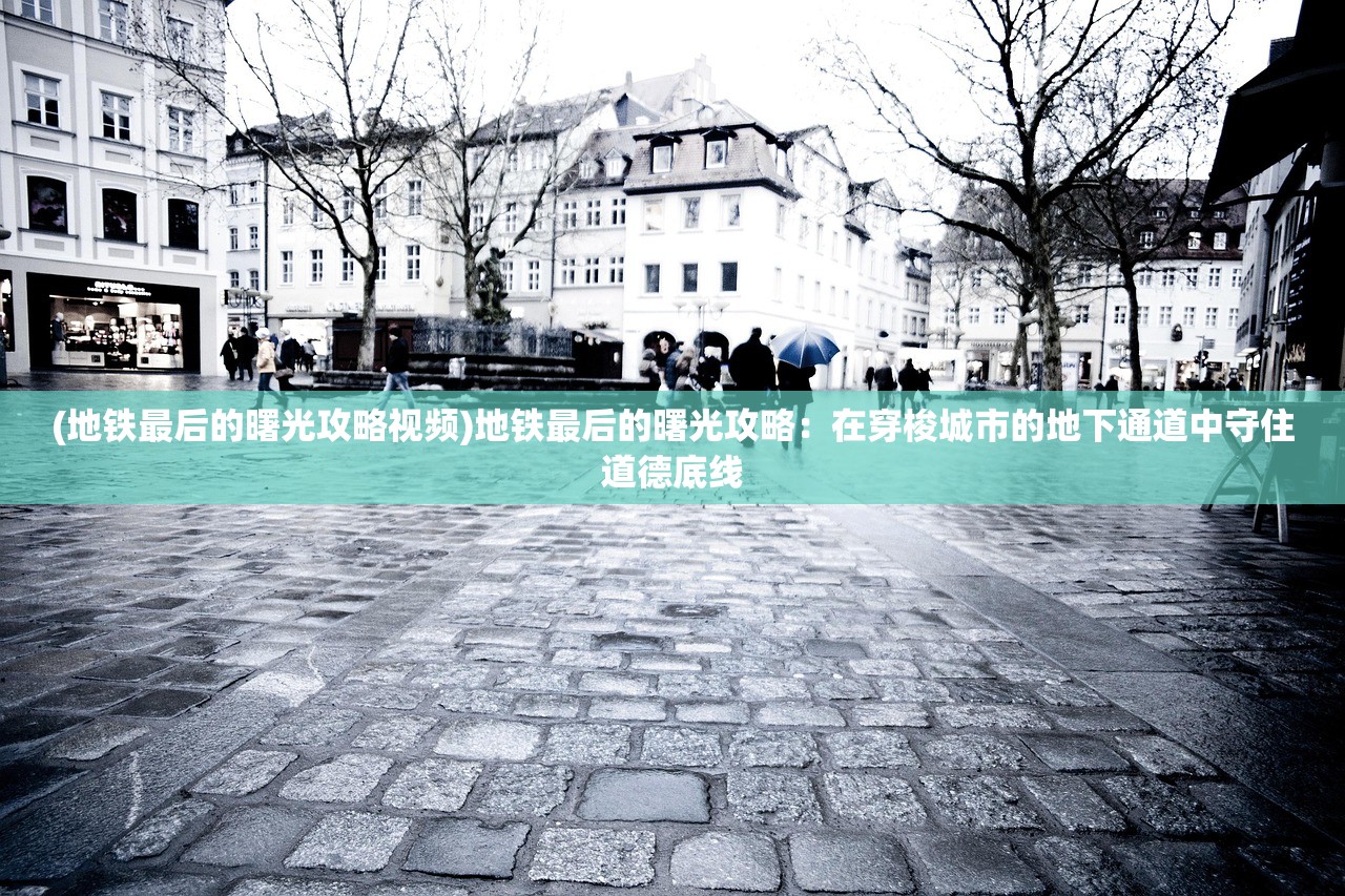 (地铁最后的曙光攻略视频)地铁最后的曙光攻略：在穿梭城市的地下通道中守住道德底线