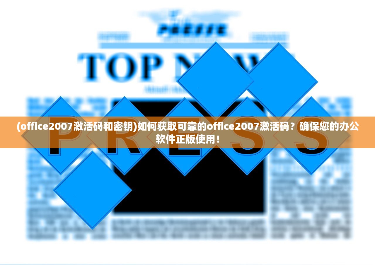 (office2007激活码和密钥)如何获取可靠的office2007激活码？确保您的办公软件正版使用！